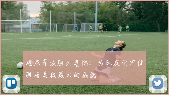 迈尼昂谈胜利喜悦：为队友们守住胜局是我最大的成就