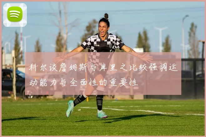 科尔谈詹姆斯与库里之比较强调运动能力与全面性的重要性