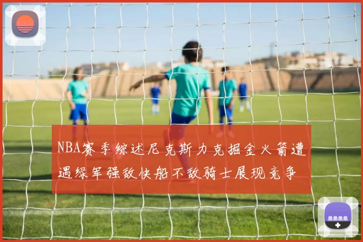 NBA赛季综述尼克斯力克掘金火箭遭遇绿军强敌快船不敌骑士展现竞争激烈