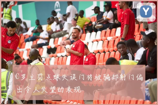 C罗主罚点球失误门将被骗却射门偏出令人失望的表现