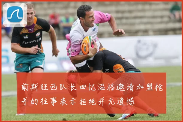 前斯旺西队长回忆温格邀请加盟枪手的往事表示拒绝并无遗憾