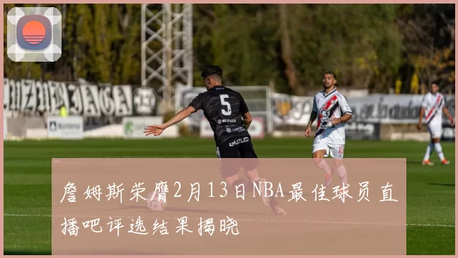 詹姆斯荣膺2月13日NBA最佳球员直播吧评选结果揭晓