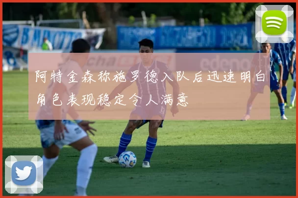 阿特金森称施罗德入队后迅速明白角色表现稳定令人满意
