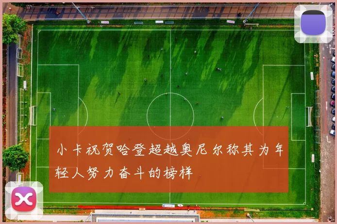 小卡祝贺哈登超越奥尼尔称其为年轻人努力奋斗的榜样