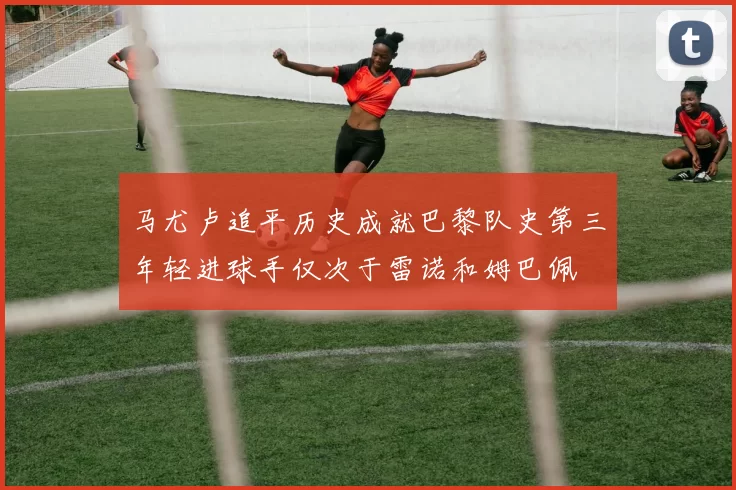 马尤卢追平历史成就巴黎队史第三年轻进球手仅次于雷诺和姆巴佩