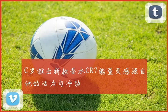 C罗推出新款香水CR7能量灵感源自他的活力与冲劲