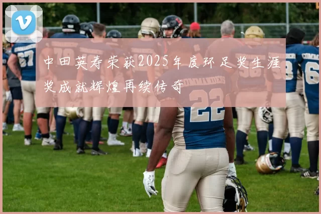 中田英寿荣获2025年度环足奖生涯奖成就辉煌再续传奇