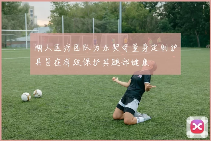 湖人医疗团队为东契奇量身定制护具旨在有效保护其腿部健康