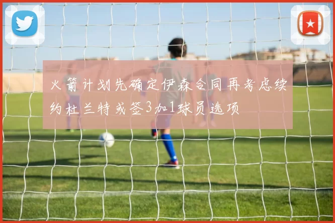 火箭计划先确定伊森合同再考虑续约杜兰特或签3加1球员选项