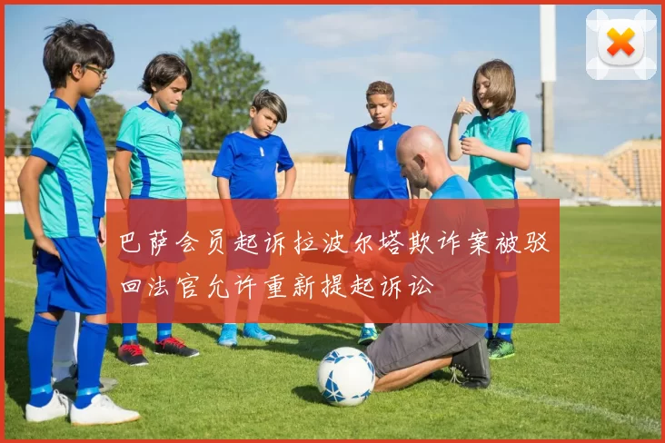 巴萨会员起诉拉波尔塔欺诈案被驳回法官允许重新提起诉讼