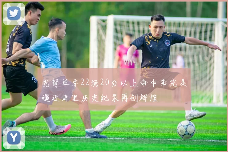 克弩单季22场20分以上命中率完美逼近库里历史纪录再创辉煌