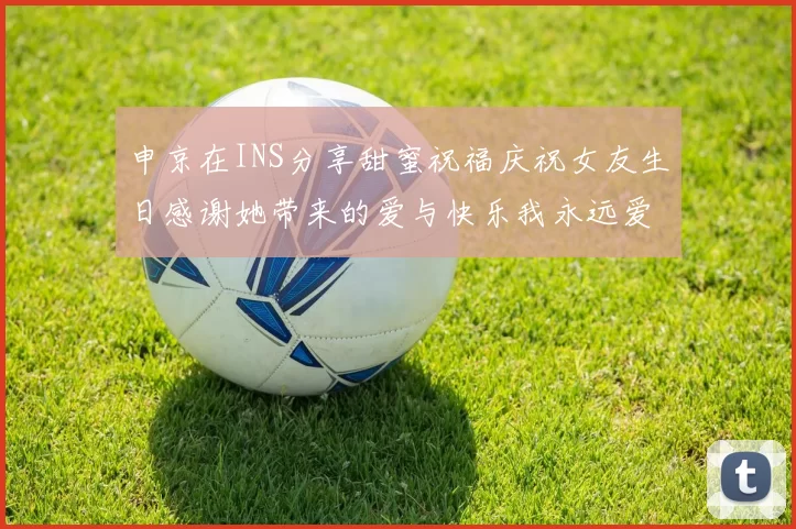 申京在INS分享甜蜜祝福庆祝女友生日感谢她带来的爱与快乐我永远爱你