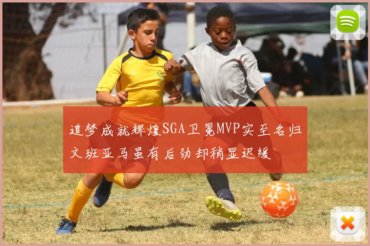 追梦成就辉煌SGA卫冕MVP实至名归文班亚马虽有后劲却稍显迟缓