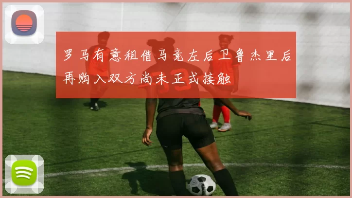 罗马有意租借马竞左后卫鲁杰里后再购入双方尚未正式接触