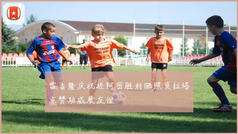 雷吉隆庆祝迈阿密胜利晒照莫拉塔点赞助威展友谊